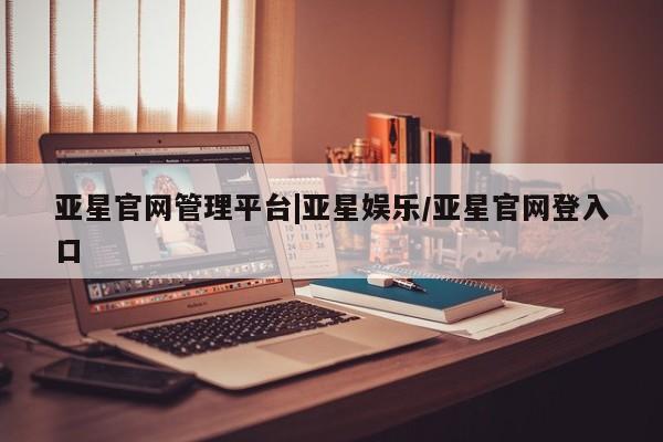 亚星相关业务办理 亚星在线客服亚星官网管理平台|亚星娱乐/亚星官网登入口