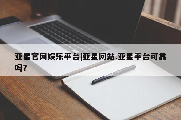 亚星相关业务办理 亚星在线客服亚星官网娱乐平台|亚星网站.亚星平台可靠吗？