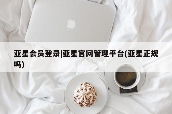 亚星相关业务办理 亚星在线客服亚星会员登录|亚星官网管理平台(亚星正规吗)
