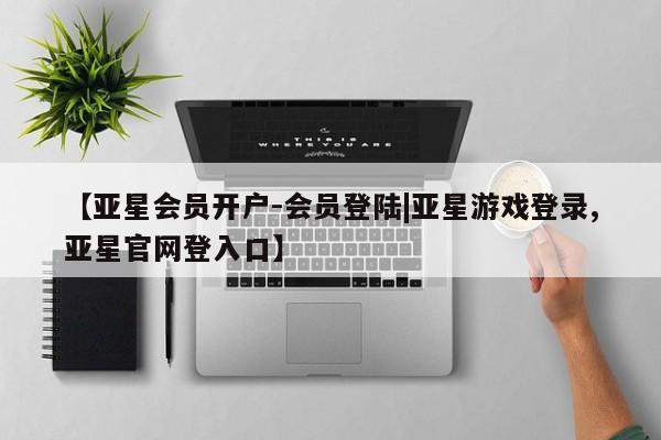 亚星相关业务办理 亚星在线客服【亚星会员开户-会员登陆|亚星游戏登录,亚星官网登入口】