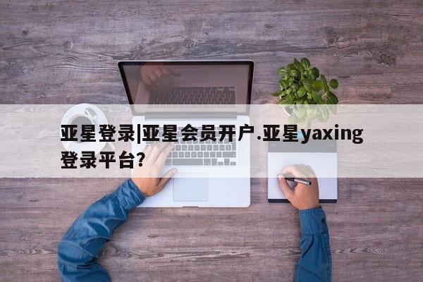 亚星相关业务办理 亚星在线客服亚星登录|亚星会员开户.亚星yaxing登录平台？