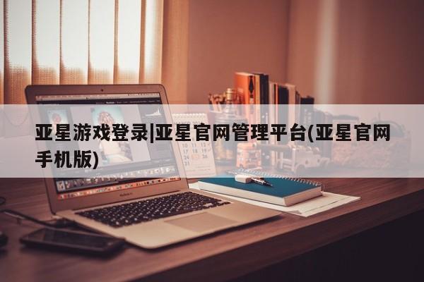 亚星相关业务办理 亚星在线客服亚星游戏登录|亚星官网管理平台(亚星官网手机版)