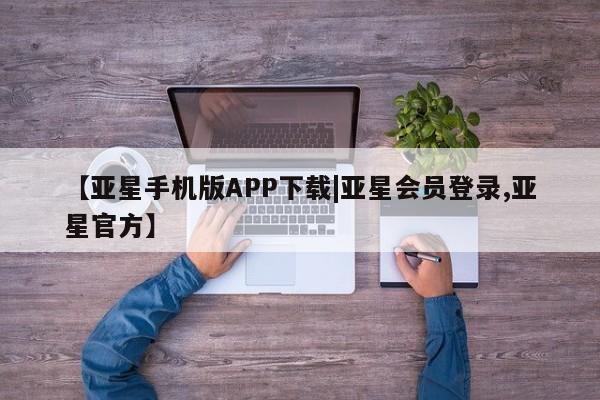 亚星相关业务办理 亚星在线客服【亚星手机版APP下载|亚星会员登录,亚星官方】