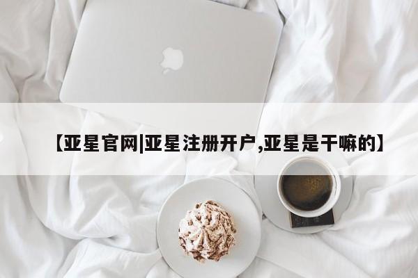 亚星相关业务办理 亚星在线客服【亚星官网|亚星注册开户,亚星是干嘛的】