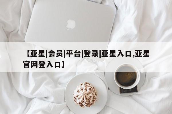 亚星相关业务办理 亚星在线客服【亚星|会员|平台|登录|亚星入口,亚星官网登入口】