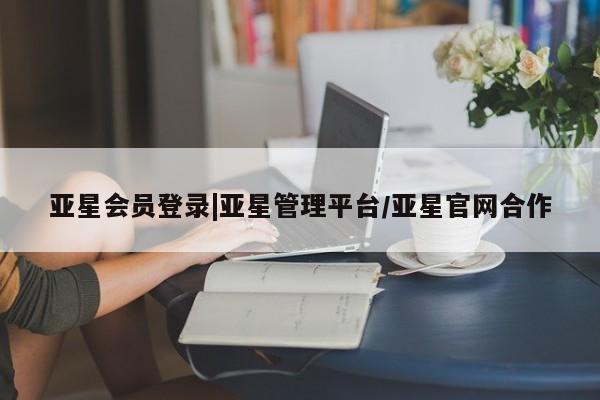 亚星相关业务办理 亚星在线客服亚星会员登录|亚星管理平台/亚星官网合作