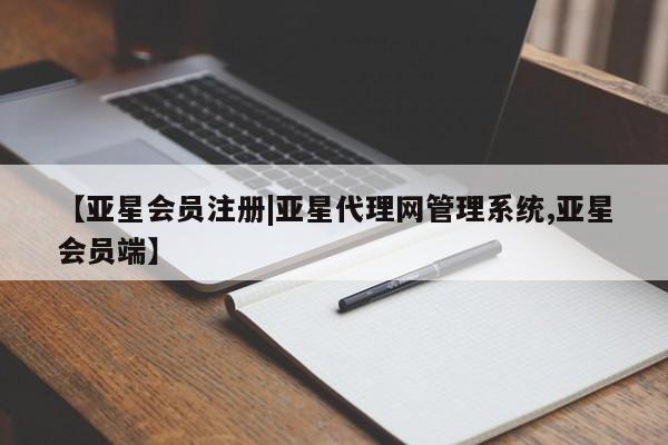 亚星相关业务办理 亚星在线客服【亚星会员注册|亚星代理网管理系统,亚星会员端】
