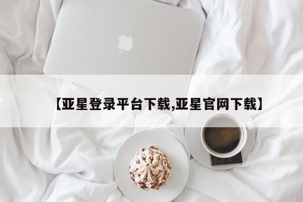 亚星相关业务办理 亚星在线客服【亚星登录平台下载,亚星官网下载】