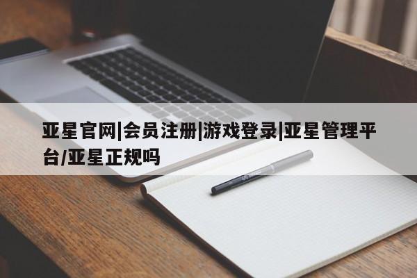 亚星相关业务办理 亚星在线客服亚星官网|会员注册|游戏登录|亚星管理平台/亚星正规吗