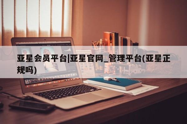 亚星相关业务办理 亚星在线客服亚星会员平台|亚星官网_管理平台(亚星正规吗)