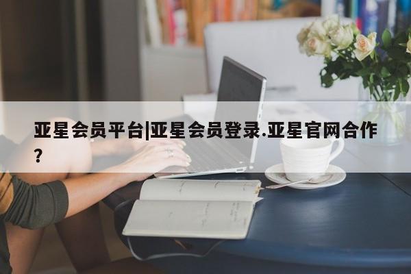 亚星相关业务办理 亚星在线客服亚星会员平台|亚星会员登录.亚星官网合作？