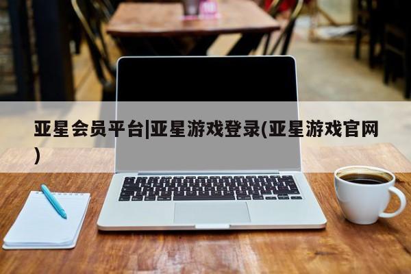 亚星相关业务办理 亚星在线客服亚星会员平台|亚星游戏登录(亚星游戏官网)