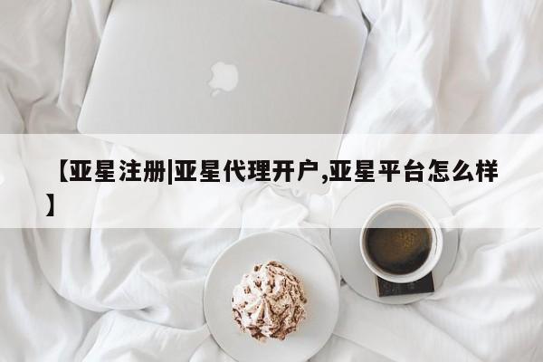 亚星相关业务办理 亚星在线客服【亚星注册|亚星代理开户,亚星平台怎么样】