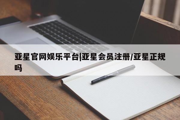 亚星相关业务办理 亚星在线客服亚星官网娱乐平台|亚星会员注册/亚星正规吗