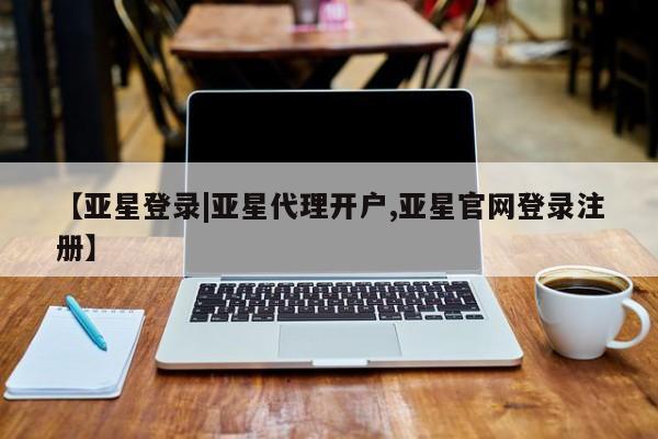 亚星相关业务办理 亚星在线客服【亚星登录|亚星代理开户,亚星官网登录注册】