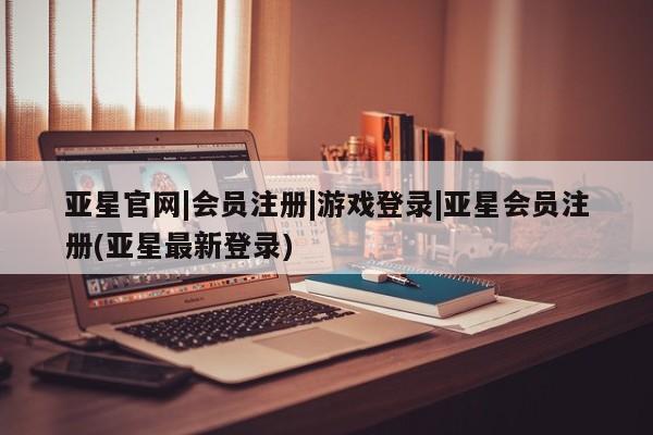 亚星相关业务办理 亚星在线客服亚星官网|会员注册|游戏登录|亚星会员注册(亚星最新登录)