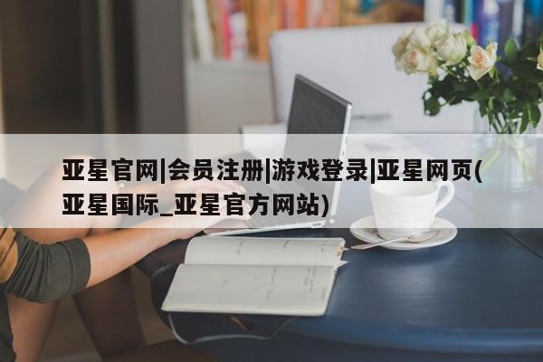 亚星相关业务办理 亚星在线客服亚星官网|会员注册|游戏登录|亚星网页(亚星国际_亚星官方网站)