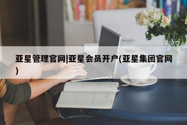 亚星相关业务办理 亚星在线客服亚星管理官网|亚星会员开户(亚星集团官网)