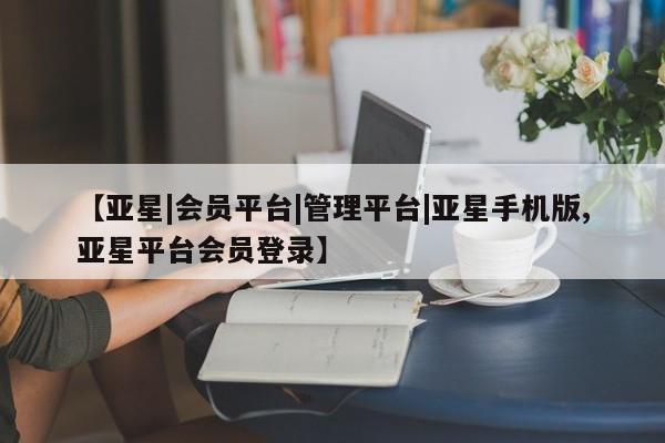 亚星相关业务办理 亚星在线客服【亚星|会员平台|管理平台|亚星手机版,亚星平台会员登录】