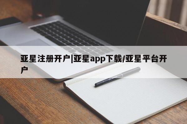 亚星相关业务办理 亚星在线客服亚星注册开户|亚星app下载/亚星平台开户