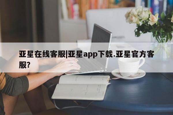 亚星相关业务办理 亚星在线客服亚星在线客服|亚星app下载.亚星官方客服？