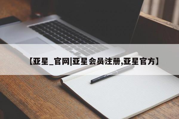 亚星相关业务办理 亚星在线客服【亚星_官网|亚星会员注册,亚星官方】