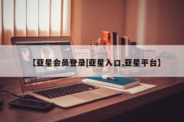 亚星相关业务办理 亚星在线客服【亚星会员登录|亚星入口,亚星平台】
