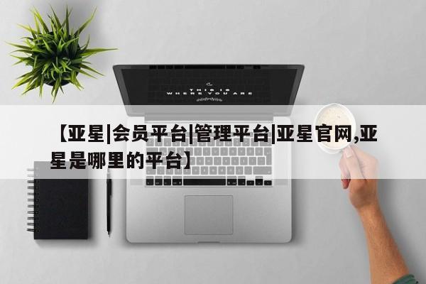 亚星相关业务办理 亚星在线客服【亚星|会员平台|管理平台|亚星官网,亚星是哪里的平台】