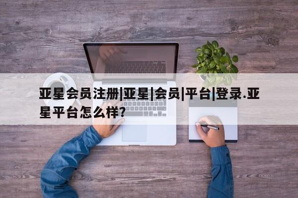 亚星相关业务办理 亚星在线客服|亚星|会员|平台|登录.亚星平台怎么样？