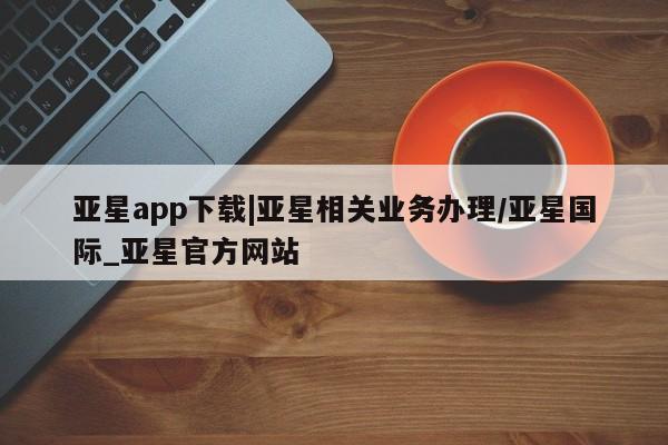 亚星相关业务办理 亚星在线客服亚星app下载|亚星相关业务办理/亚星国际_亚星官方网站