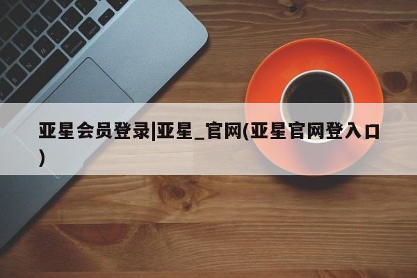 亚星相关业务办理 亚星在线客服亚星会员登录|亚星_官网(亚星官网登入口)