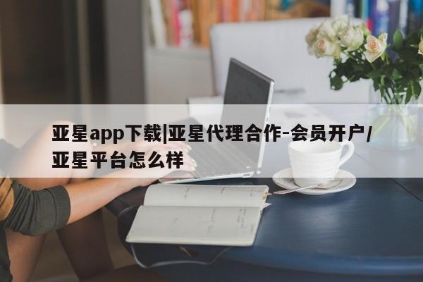 亚星相关业务办理 亚星在线客服亚星app下载|亚星代理合作-会员开户/亚星平台怎么样