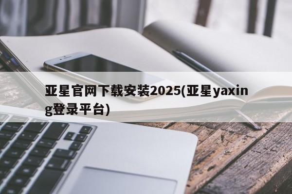 亚星相关业务办理 亚星在线客服亚星官网下载安装2025(亚星yaxing登录平台)