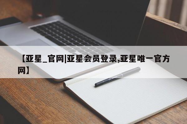 亚星相关业务办理 亚星在线客服【亚星_官网|亚星会员登录,亚星唯一官方网】