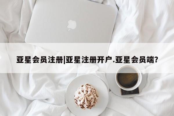 亚星相关业务办理 亚星在线客服|亚星注册开户.亚星会员端？