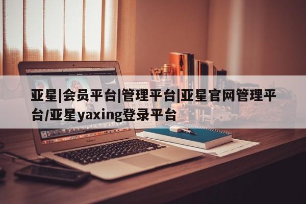 亚星相关业务办理 亚星在线客服亚星|会员平台|管理平台|亚星官网管理平台/亚星yaxing登录平台