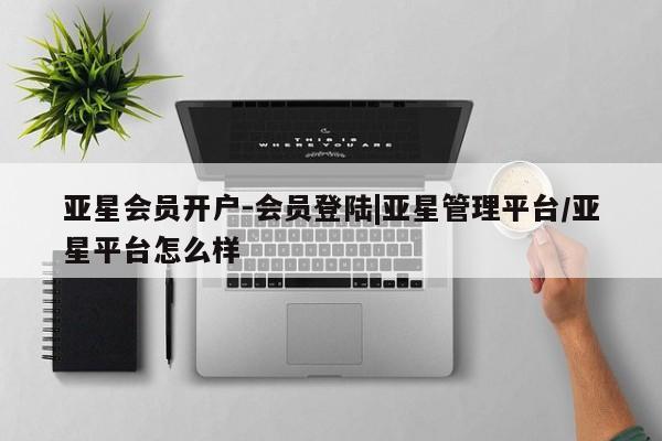 亚星相关业务办理 亚星在线客服亚星会员开户-会员登陆|亚星管理平台/亚星平台怎么样