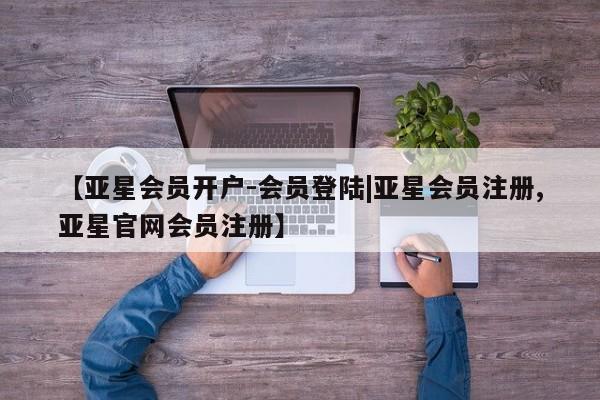 亚星相关业务办理 亚星在线客服【亚星会员开户-会员登陆|亚星会员注册,亚星官网会员注册】