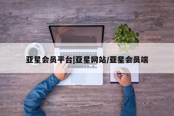 亚星相关业务办理 亚星在线客服亚星会员平台|亚星网站/亚星会员端
