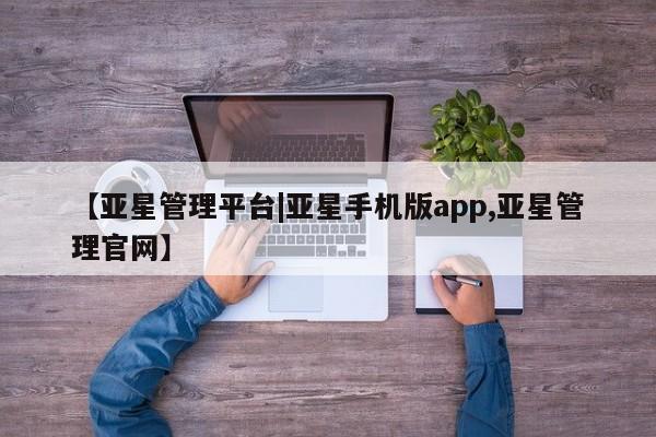 亚星相关业务办理 亚星在线客服【亚星管理平台|亚星手机版app,亚星管理官网】