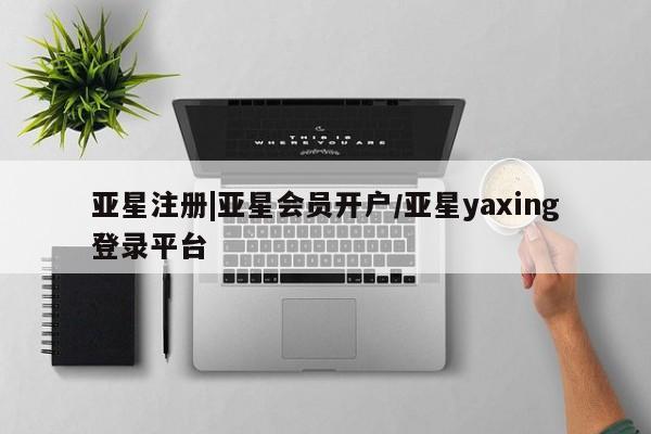 亚星相关业务办理 亚星在线客服亚星注册|亚星会员开户/亚星yaxing登录平台