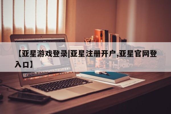 亚星相关业务办理 亚星在线客服【亚星游戏登录|亚星注册开户,亚星官网登入口】