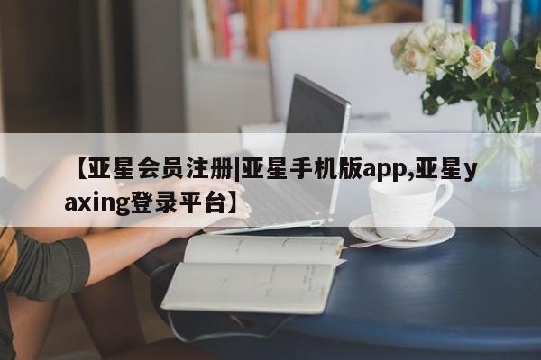 亚星相关业务办理 亚星在线客服【亚星会员注册|亚星手机版app,亚星yaxing登录平台】