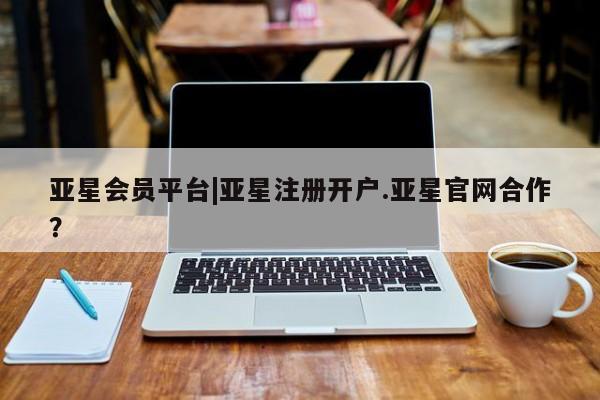 亚星相关业务办理 亚星在线客服亚星会员平台|亚星注册开户.亚星官网合作？