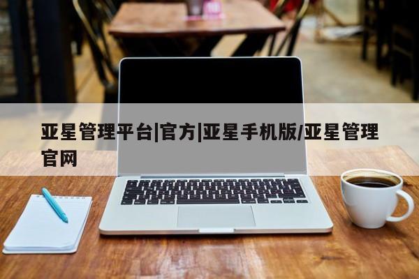 亚星相关业务办理 亚星在线客服亚星管理平台|官方|亚星手机版/亚星管理官网
