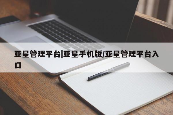亚星相关业务办理 亚星在线客服亚星管理平台|亚星手机版/亚星管理平台入口