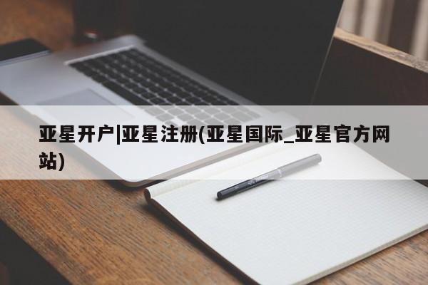 亚星相关业务办理 亚星在线客服亚星开户|亚星注册(亚星国际_亚星官方网站)
