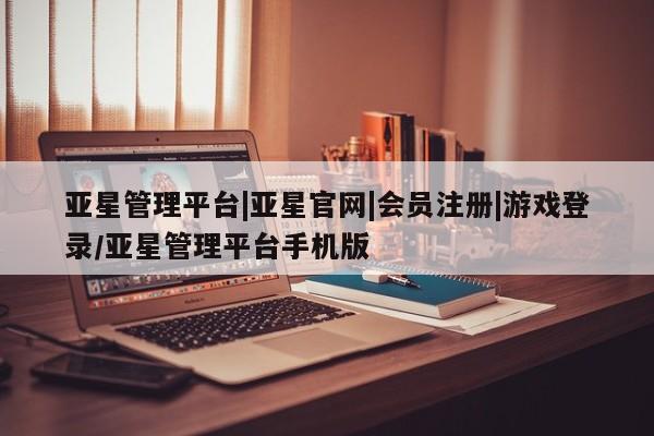 亚星相关业务办理 亚星在线客服亚星管理平台|亚星官网|会员注册|游戏登录/亚星管理平台手机版