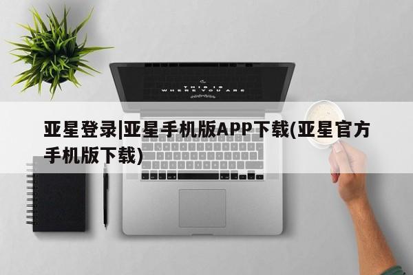 亚星相关业务办理 亚星在线客服亚星登录|亚星手机版APP下载(亚星官方手机版下载)