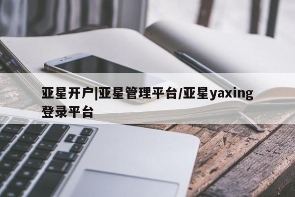 亚星相关业务办理 亚星在线客服亚星开户|亚星管理平台/亚星yaxing登录平台